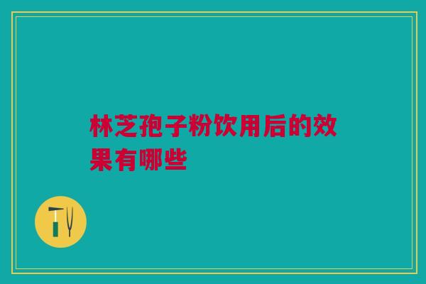 林芝孢子粉饮用后的效果有哪些