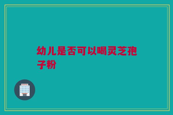 幼儿是否可以喝灵芝孢子粉