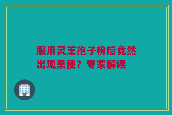 服用灵芝孢子粉后竟然出现黑便？专家解读