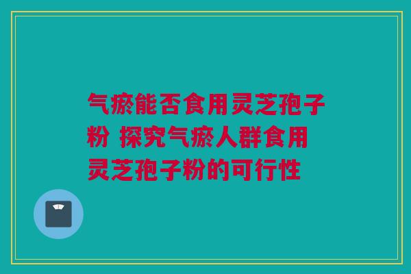 气瘀能否食用灵芝孢子粉 探究气瘀人群食用灵芝孢子粉的可行性