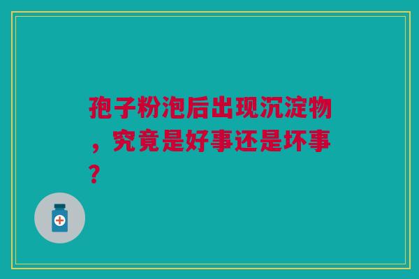 孢子粉泡后出现沉淀物，究竟是好事还是坏事？