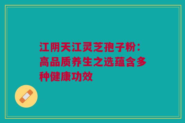 江阴天江灵芝孢子粉：高品质养生之选蕴含多种健康功效