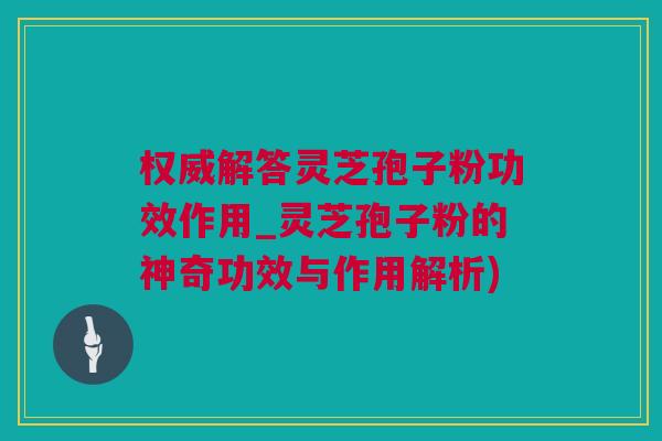 权威解答灵芝孢子粉功效作用_灵芝孢子粉的神奇功效与作用解析)