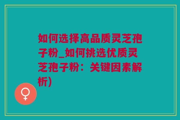 如何选择高品质灵芝孢子粉_如何挑选优质灵芝孢子粉：关键因素解析)