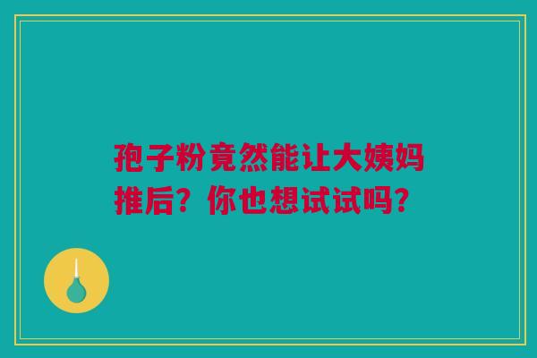 孢子粉竟然能让大姨妈推后？你也想试试吗？