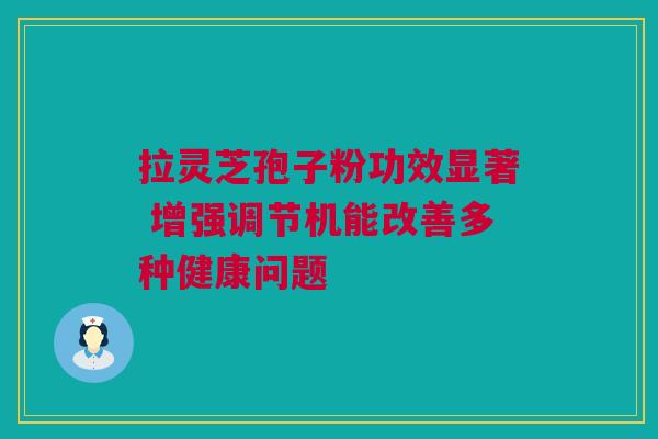 拉灵芝孢子粉功效显著 增强调节机能改善多种健康问题