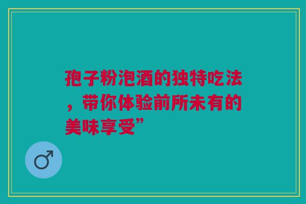 孢子粉泡酒的独特吃法，带你体验前所未有的美味享受”