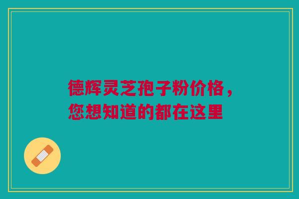 德辉灵芝孢子粉价格，您想知道的都在这里