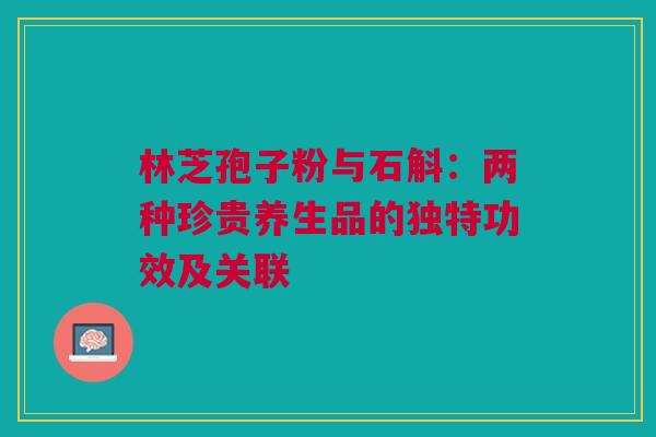 林芝孢子粉与石斛：两种珍贵养生品的独特功效及关联