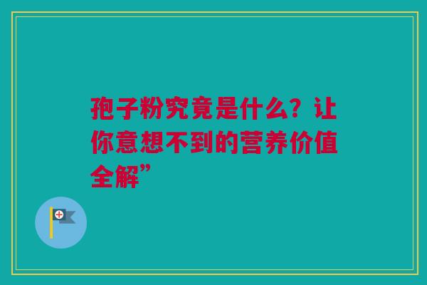 孢子粉究竟是什么？让你意想不到的营养价值全解”