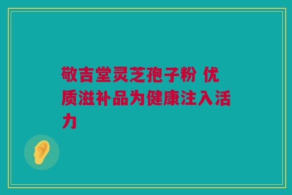 敬吉堂灵芝孢子粉 优质滋补品为健康注入活力