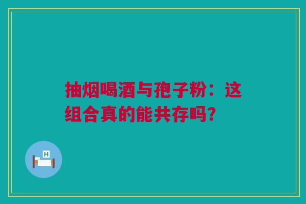 抽烟喝酒与孢子粉：这组合真的能共存吗？