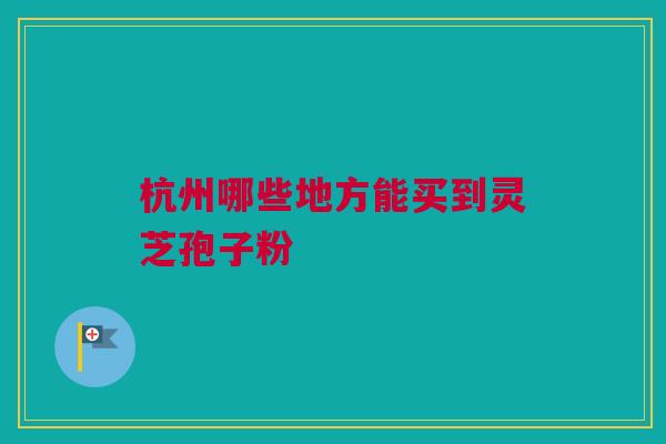 杭州哪些地方能买到灵芝孢子粉