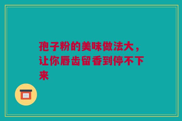孢子粉的美味做法大，让你唇齿留香到停不下来