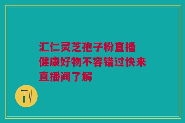 汇仁灵芝孢子粉直播 健康好物不容错过快来直播间了解