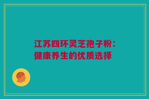 江苏四环灵芝孢子粉：健康养生的优质选择