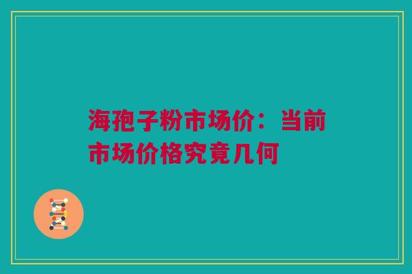 海孢子粉市场价：当前市场价格究竟几何