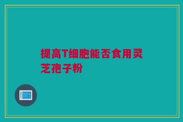 提高T细胞能否食用灵芝孢子粉