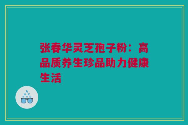 张春华灵芝孢子粉：高品质养生珍品助力健康生活
