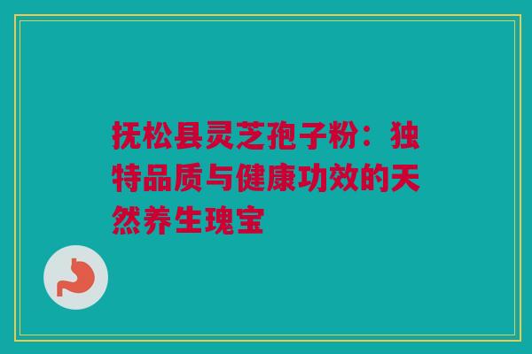 抚松县灵芝孢子粉：独特品质与健康功效的天然养生瑰宝