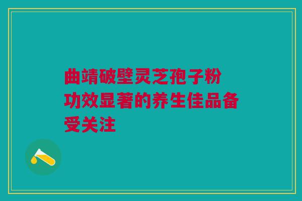 曲靖破壁灵芝孢子粉 功效显著的养生佳品备受关注