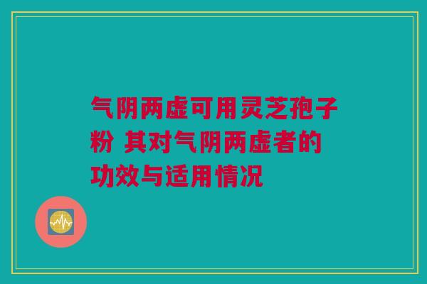 气阴两虚可用灵芝孢子粉 其对气阴两虚者的功效与适用情况
