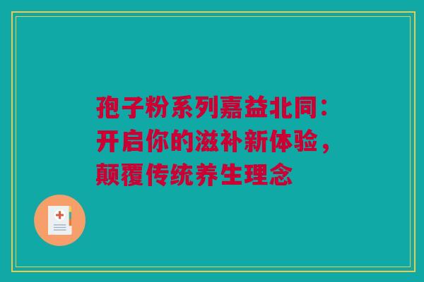 孢子粉系列嘉益北同：开启你的滋补新体验，颠覆传统养生理念