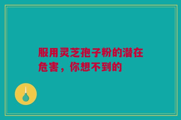 服用灵芝孢子粉的潜在危害，你想不到的