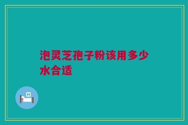 泡灵芝孢子粉该用多少水合适