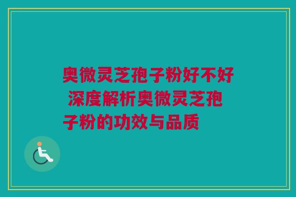 奥微灵芝孢子粉好不好 深度解析奥微灵芝孢子粉的功效与品质