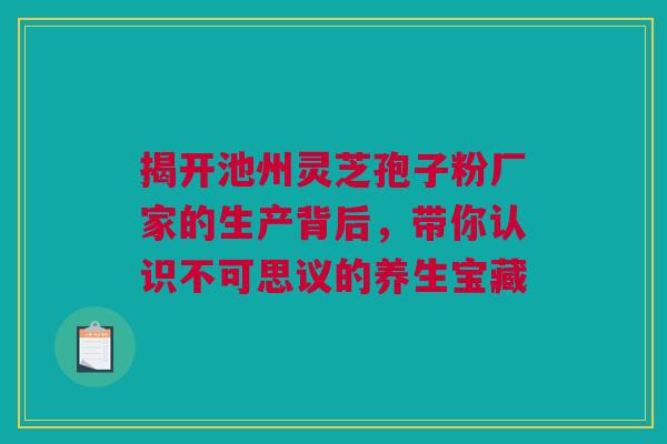 揭开池州灵芝孢子粉厂家的生产背后，带你认识不可思议的养生宝藏