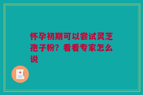 怀孕初期可以尝试灵芝孢子粉？看看专家怎么说