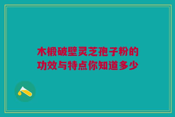 木椴破壁灵芝孢子粉的功效与特点你知道多少