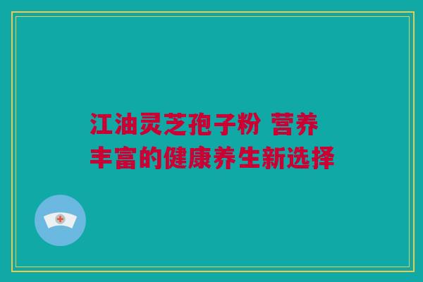 江油灵芝孢子粉 营养丰富的健康养生新选择