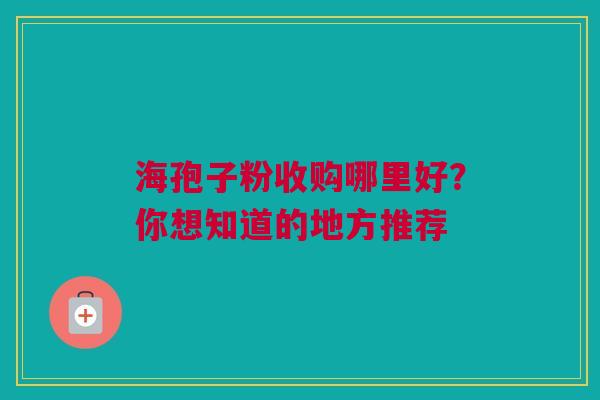 海孢子粉收购哪里好？你想知道的地方推荐