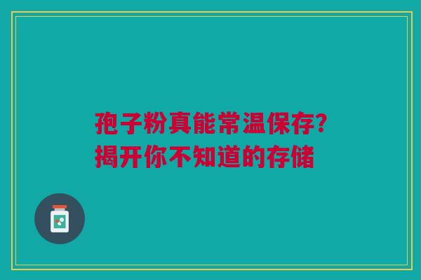 孢子粉真能常温保存？揭开你不知道的存储