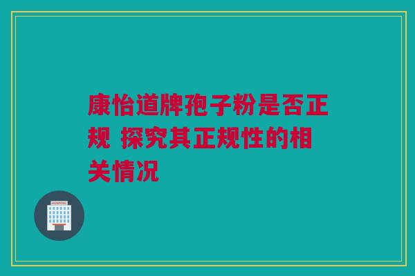 康怡道牌孢子粉是否正规 探究其正规性的相关情况