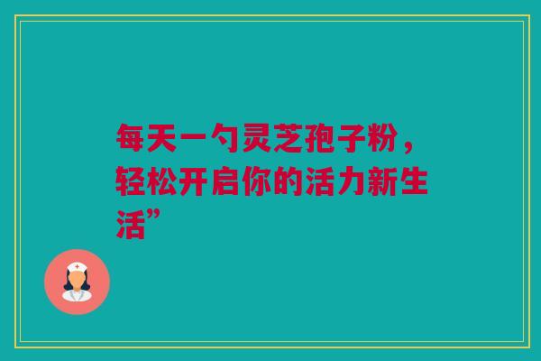 每天一勺灵芝孢子粉，轻松开启你的活力新生活”