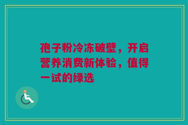 孢子粉冷冻破壁，开启营养消费新体验，值得一试的绿选