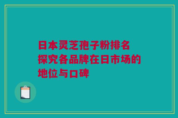 日本灵芝孢子粉排名 探究各品牌在日市场的地位与口碑