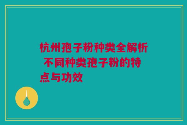 杭州孢子粉种类全解析 不同种类孢子粉的特点与功效