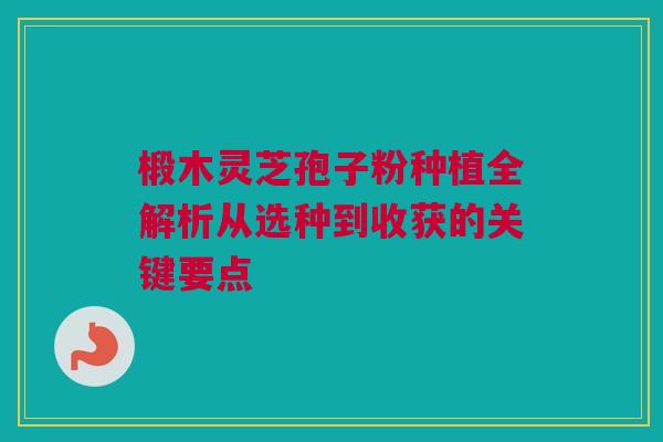 椴木灵芝孢子粉种植全解析从选种到收获的关键要点
