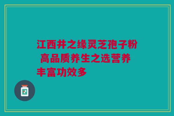 江西井之缘灵芝孢子粉 高品质养生之选营养丰富功效多