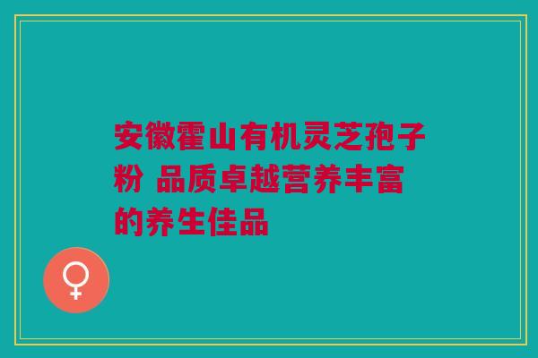 安徽霍山有机灵芝孢子粉 品质卓越营养丰富的养生佳品