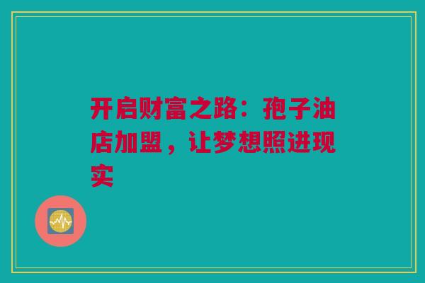 开启财富之路：孢子油店加盟，让梦想照进现实
