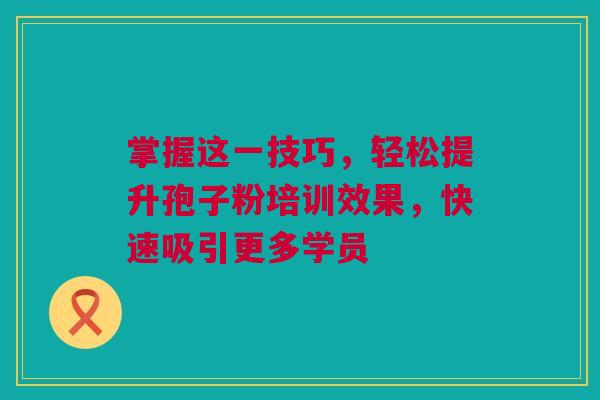 掌握这一技巧，轻松提升孢子粉培训效果，快速吸引更多学员