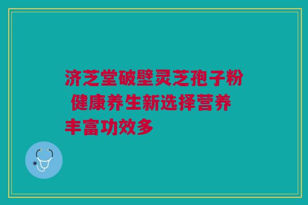 济芝堂破壁灵芝孢子粉 健康养生新选择营养丰富功效多