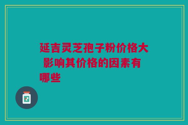 延吉灵芝孢子粉价格大 影响其价格的因素有哪些