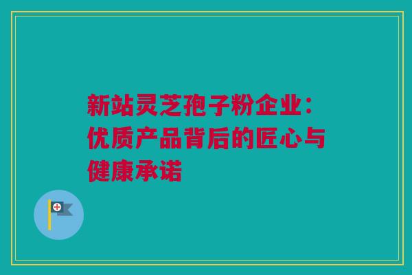 新站灵芝孢子粉企业：优质产品背后的匠心与健康承诺