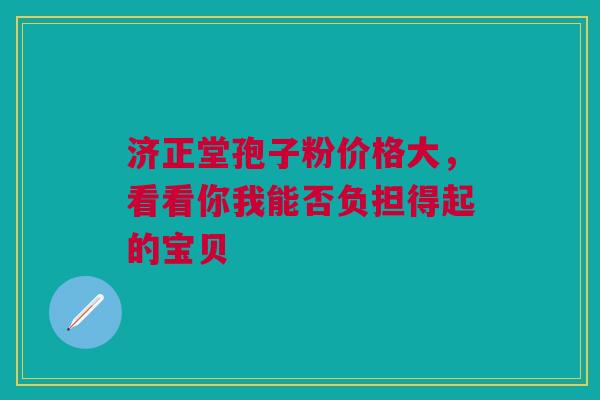 济正堂孢子粉价格大，看看你我能否负担得起的宝贝